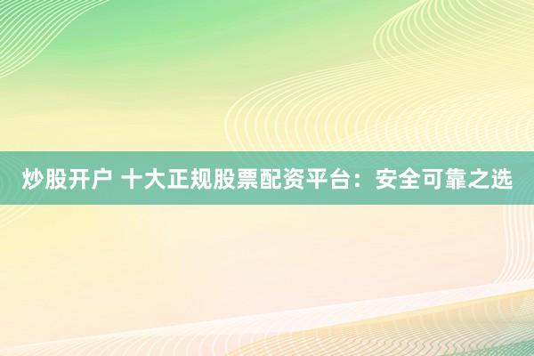 炒股开户 十大正规股票配资平台：安全可靠之选