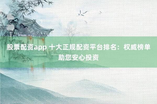 股票配资app 十大正规配资平台排名：权威榜单助您安心投资