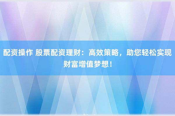 配资操作 股票配资理财：高效策略，助您轻松实现财富增值梦想！