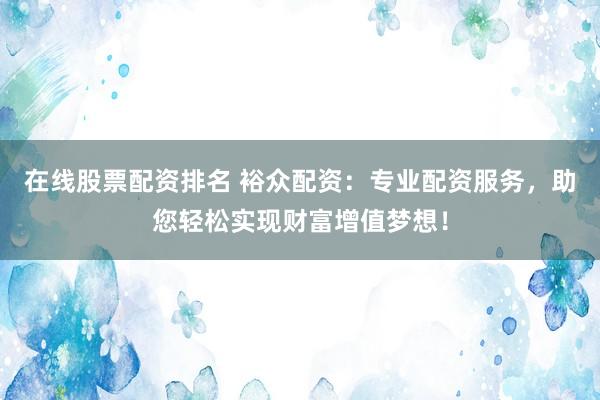 在线股票配资排名 裕众配资：专业配资服务，助您轻松实现财富增值梦想！