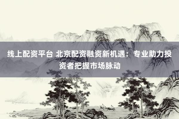 线上配资平台 北京配资融资新机遇：专业助力投资者把握市场脉动