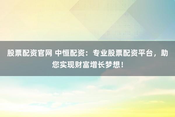 股票配资官网 中恒配资：专业股票配资平台，助您实现财富增长梦想！