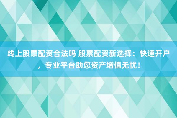 线上股票配资合法吗 股票配资新选择：快速开户，专业平台助您资产增值无忧！