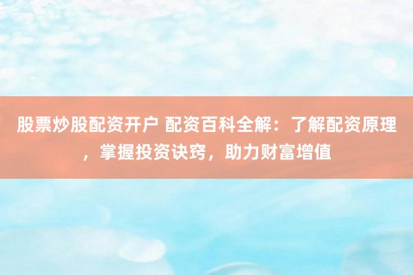 股票炒股配资开户 配资百科全解：了解配资原理，掌握投资诀窍，助力财富增值