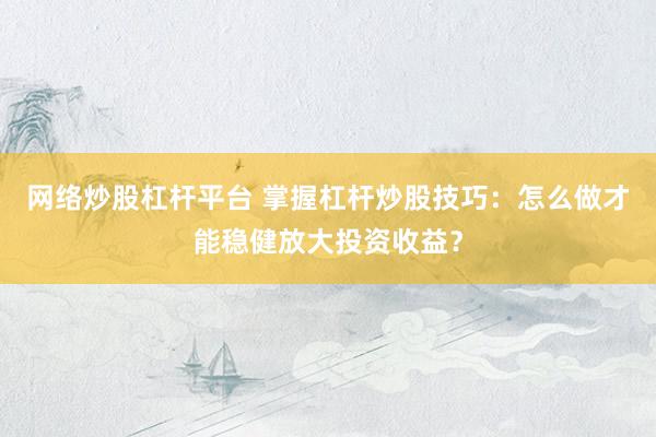网络炒股杠杆平台 掌握杠杆炒股技巧：怎么做才能稳健放大投资收益？