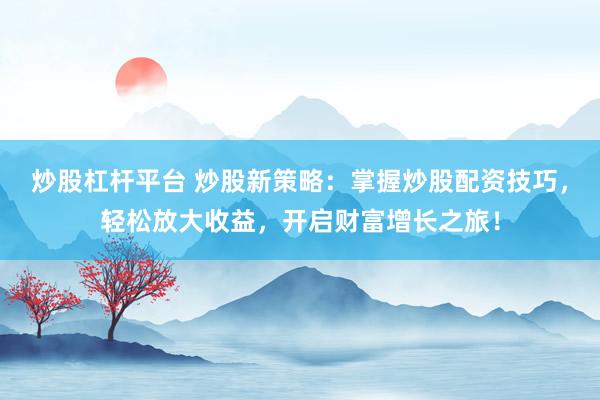 炒股杠杆平台 炒股新策略：掌握炒股配资技巧，轻松放大收益，开启财富增长之旅！