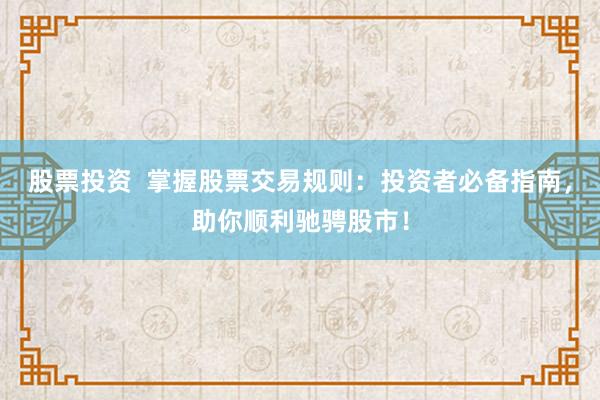 股票投资  掌握股票交易规则：投资者必备指南，助你顺利驰骋股市！
