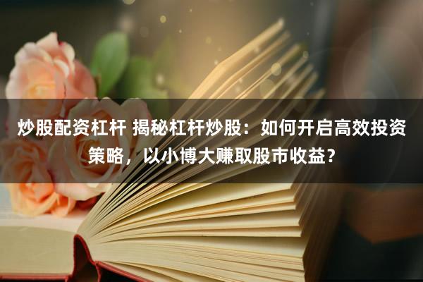 炒股配资杠杆 揭秘杠杆炒股：如何开启高效投资策略，以小博大赚取股市收益？