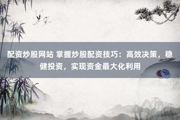 配资炒股网站 掌握炒股配资技巧：高效决策，稳健投资，实现资金最大化利用