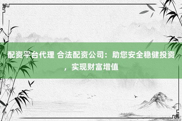 配资平台代理 合法配资公司：助您安全稳健投资，实现财富增值