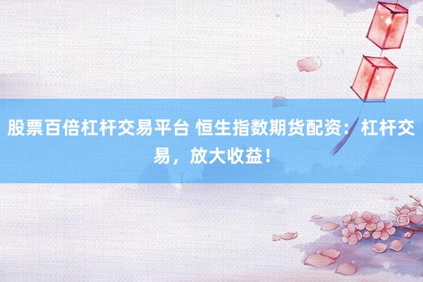 股票百倍杠杆交易平台 恒生指数期货配资：杠杆交易，放大收益！