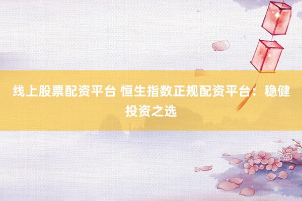 线上股票配资平台 恒生指数正规配资平台：稳健投资之选