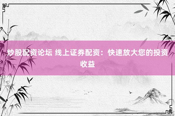 炒股配资论坛 线上证券配资：快速放大您的投资收益