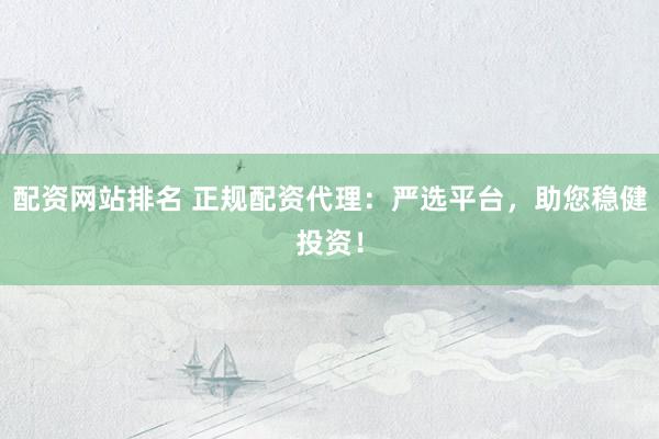 配资网站排名 正规配资代理：严选平台，助您稳健投资！