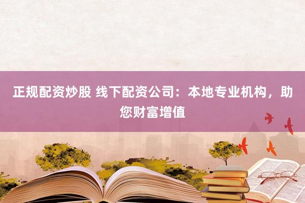 正规配资炒股 线下配资公司：本地专业机构，助您财富增值