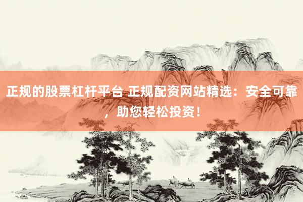 正规的股票杠杆平台 正规配资网站精选：安全可靠，助您轻松投资！