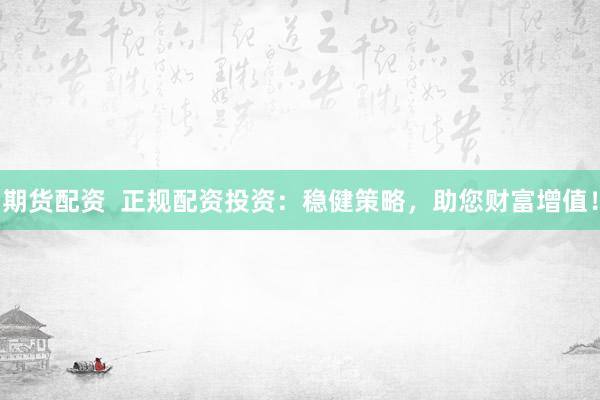 期货配资  正规配资投资：稳健策略，助您财富增值！