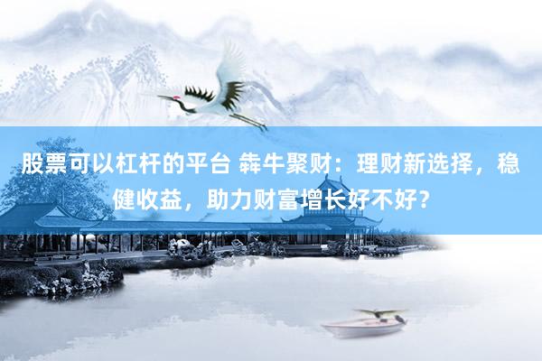 股票可以杠杆的平台 犇牛聚财：理财新选择，稳健收益，助力财富增长好不好？