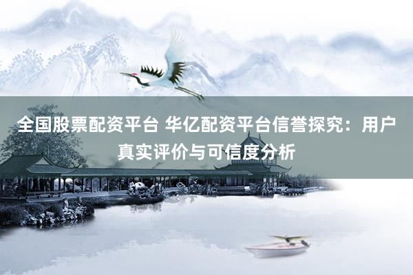 全国股票配资平台 华亿配资平台信誉探究：用户真实评价与可信度分析