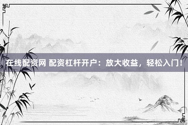 在线配资网 配资杠杆开户：放大收益，轻松入门！