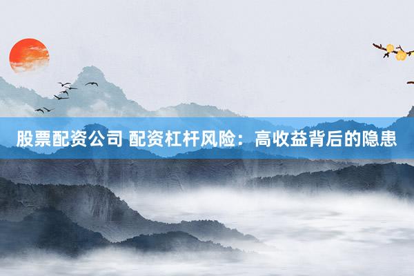 股票配资公司 配资杠杆风险：高收益背后的隐患