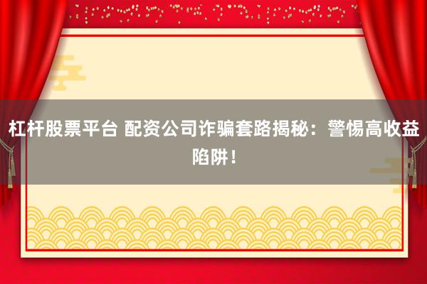 杠杆股票平台 配资公司诈骗套路揭秘：警惕高收益陷阱！