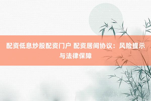 配资低息炒股配资门户 配资居间协议：风险提示与法律保障