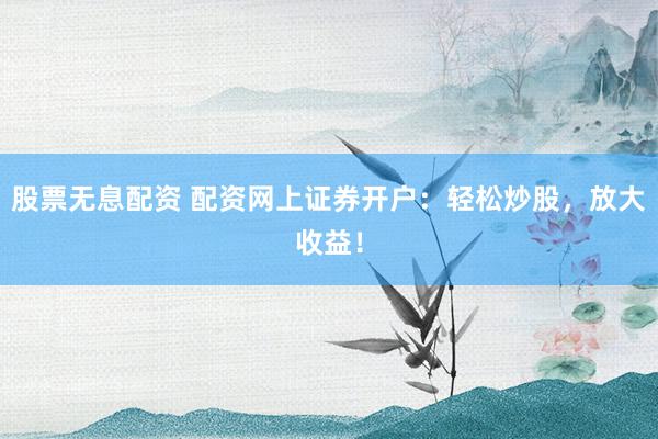 股票无息配资 配资网上证券开户：轻松炒股，放大收益！