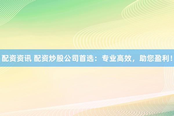 配资资讯 配资炒股公司首选：专业高效，助您盈利！