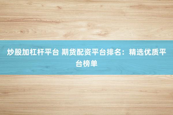 炒股加杠杆平台 期货配资平台排名：精选优质平台榜单