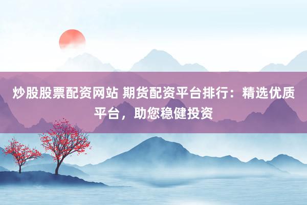 炒股股票配资网站 期货配资平台排行：精选优质平台，助您稳健投资