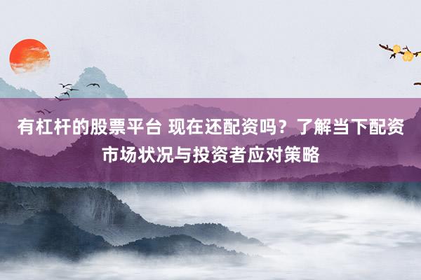 有杠杆的股票平台 现在还配资吗？了解当下配资市场状况与投资者应对策略