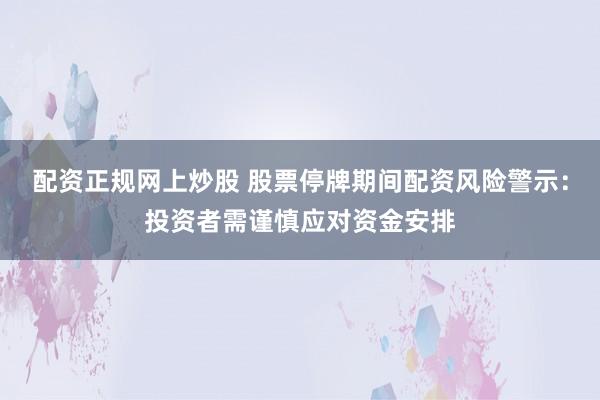 配资正规网上炒股 股票停牌期间配资风险警示：投资者需谨慎应对资金安排