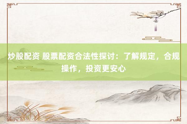 炒股配资 股票配资合法性探讨：了解规定，合规操作，投资更安心