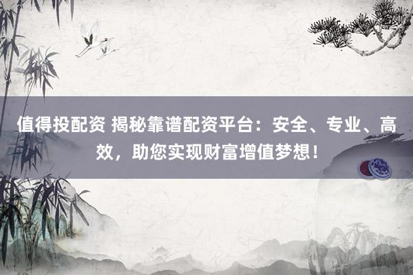 值得投配资 揭秘靠谱配资平台：安全、专业、高效，助您实现财富增值梦想！