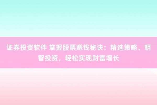 证券投资软件 掌握股票赚钱秘诀：精选策略、明智投资，轻松实现财富增长
