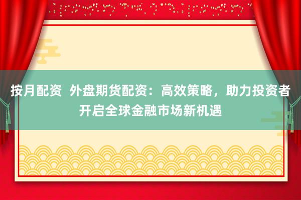 按月配资  外盘期货配资：高效策略，助力投资者开启全球金融市场新机遇