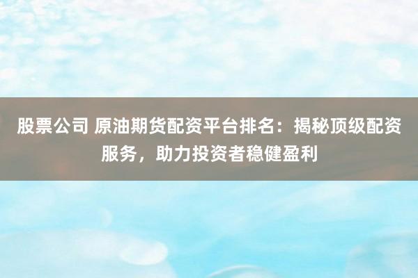 股票公司 原油期货配资平台排名：揭秘顶级配资服务，助力投资者稳健盈利