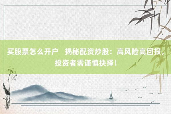 买股票怎么开户   揭秘配资炒股：高风险高回报，投资者需谨慎抉择！