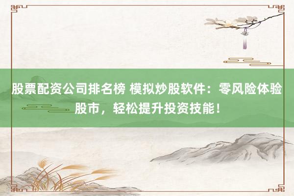 股票配资公司排名榜 模拟炒股软件：零风险体验股市，轻松提升投资技能！