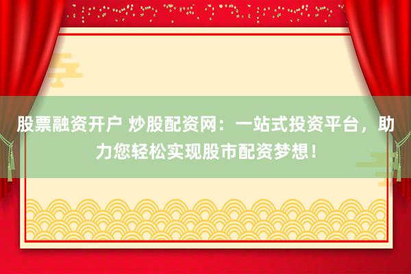 股票融资开户 炒股配资网：一站式投资平台，助力您轻松实现股市配资梦想！