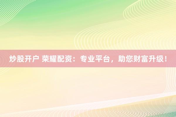 炒股开户 荣耀配资：专业平台，助您财富升级！