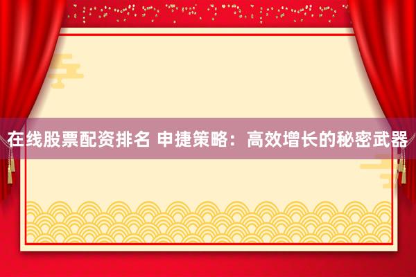 在线股票配资排名 申捷策略：高效增长的秘密武器