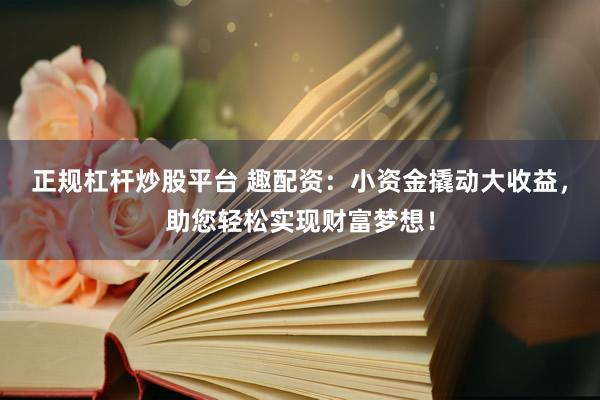 正规杠杆炒股平台 趣配资：小资金撬动大收益，助您轻松实现财富梦想！