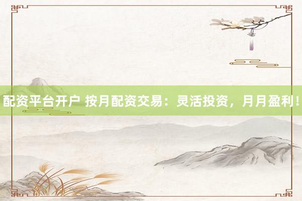 配资平台开户 按月配资交易：灵活投资，月月盈利！