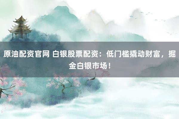原油配资官网 白银股票配资：低门槛撬动财富，掘金白银市场！