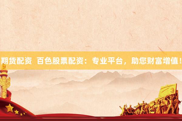 期货配资  百色股票配资：专业平台，助您财富增值！