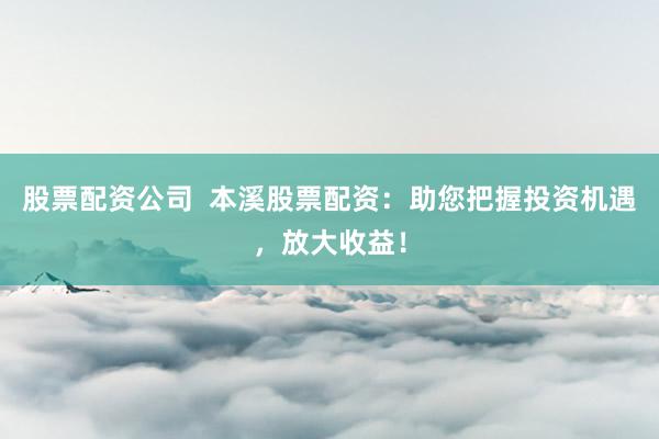 股票配资公司  本溪股票配资：助您把握投资机遇，放大收益！