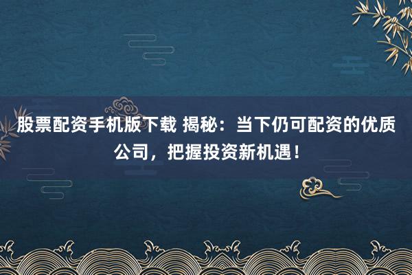 股票配资手机版下载 揭秘：当下仍可配资的优质公司，把握投资新机遇！