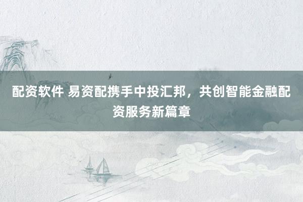 配资软件 易资配携手中投汇邦，共创智能金融配资服务新篇章